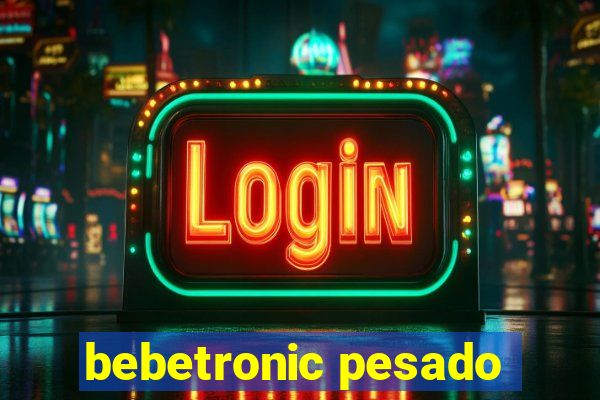 bebetronic pesado